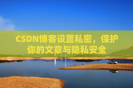CSDN博客设置私密，保护你的文章与隐私安全